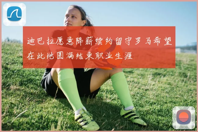 迪巴拉愿意降薪续约留守罗马希望在此地圆满结束职业生涯
