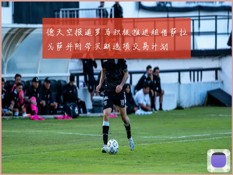 德天空报道罗马积极推进租借萨拉戈萨并附带买断选项交易计划