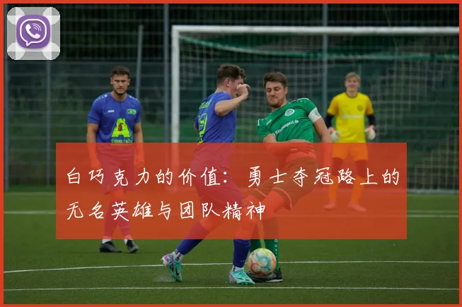 白巧克力的价值：勇士夺冠路上的无名英雄与团队精神