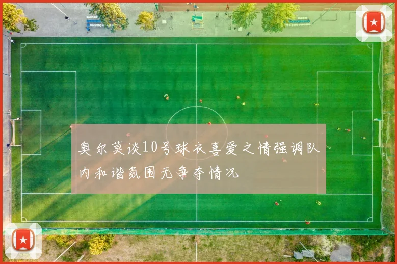 奥尔莫谈10号球衣喜爱之情强调队内和谐氛围无争夺情况