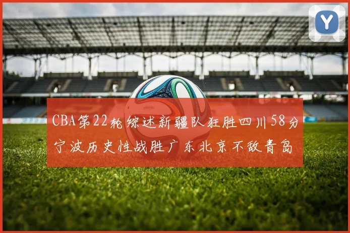 CBA第22轮综述新疆队狂胜四川58分宁波历史性战胜广东北京不敌青岛