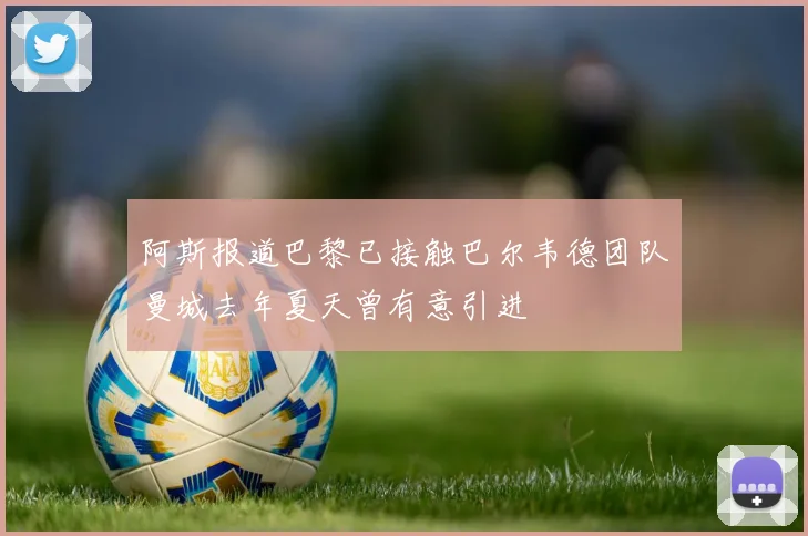 阿斯报道巴黎已接触巴尔韦德团队曼城去年夏天曾有意引进