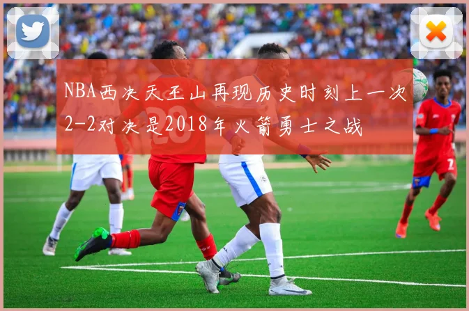 NBA西决天王山再现历史时刻上一次2-2对决是2018年火箭勇士之战