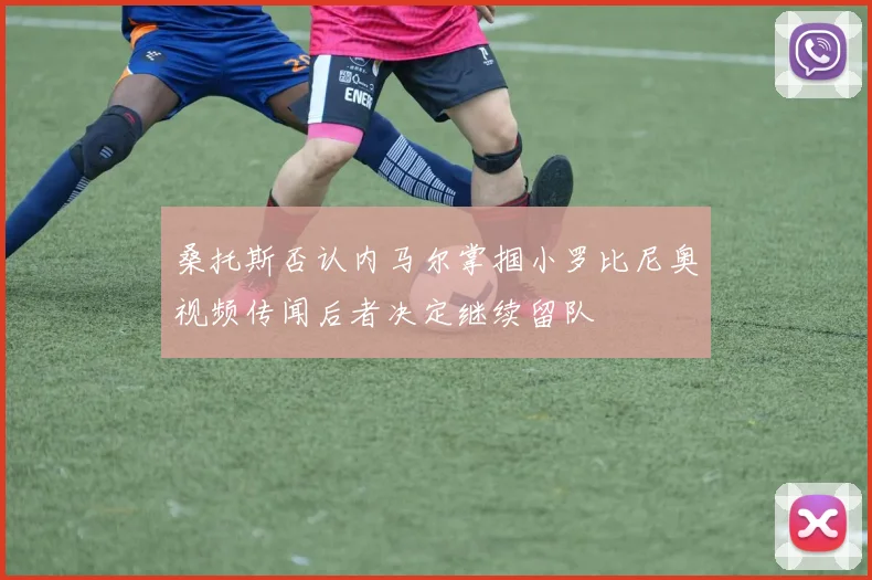 桑托斯否认内马尔掌掴小罗比尼奥视频传闻后者决定继续留队