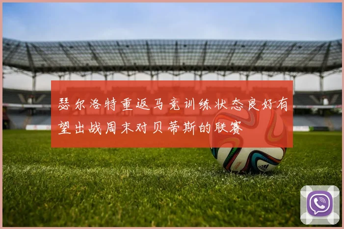 瑟尔洛特重返马竞训练状态良好有望出战周末对贝蒂斯的联赛