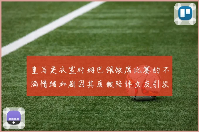 皇马更衣室对姆巴佩缺席比赛的不满情绪加剧因其度假陪伴女友引发争议