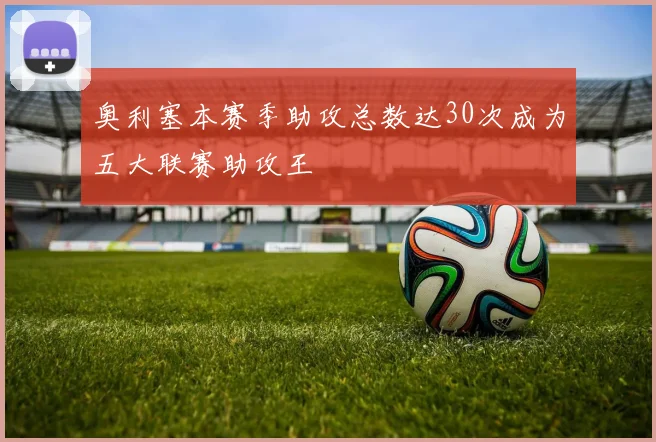 奥利塞本赛季助攻总数达30次成为五大联赛助攻王