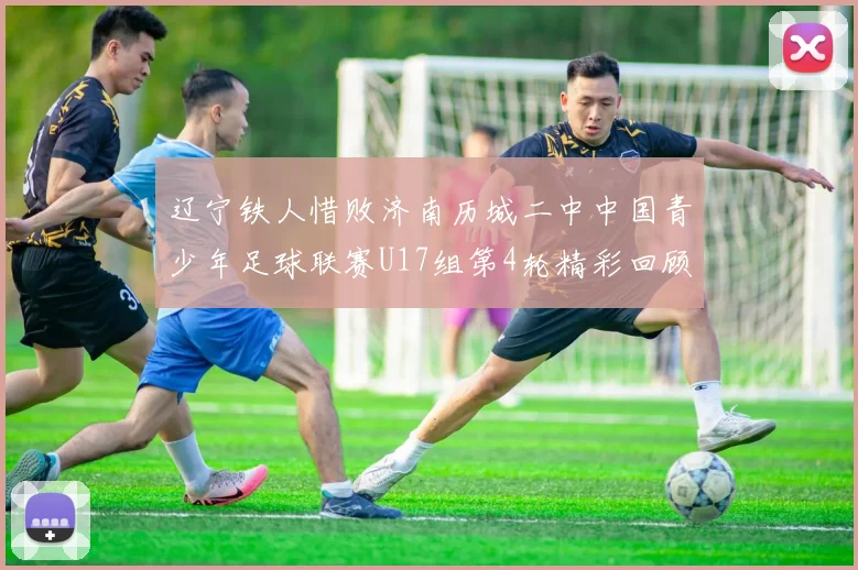 辽宁铁人惜败济南历城二中中国青少年足球联赛U17组第4轮精彩回顾