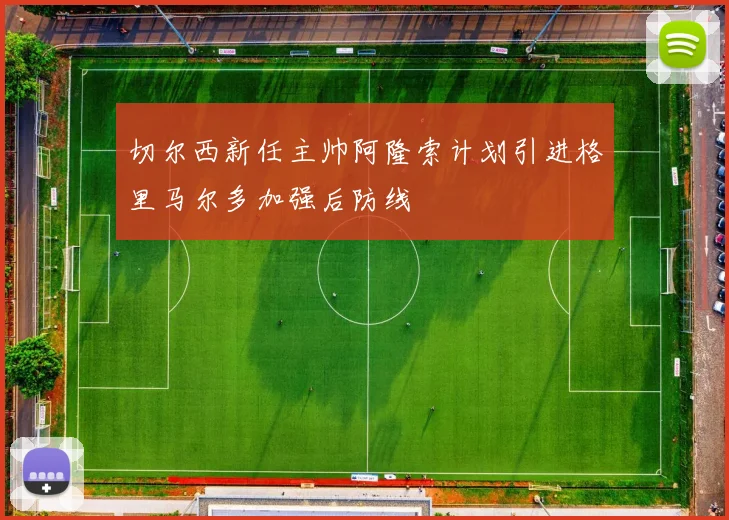 切尔西新任主帅阿隆索计划引进格里马尔多加强后防线