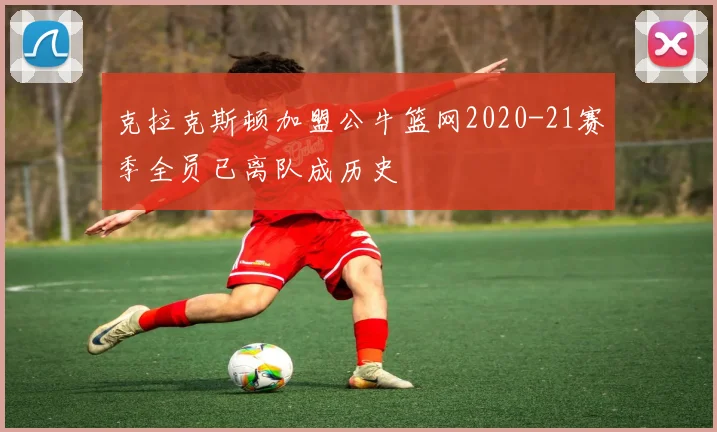 克拉克斯顿加盟公牛篮网2020-21赛季全员已离队成历史