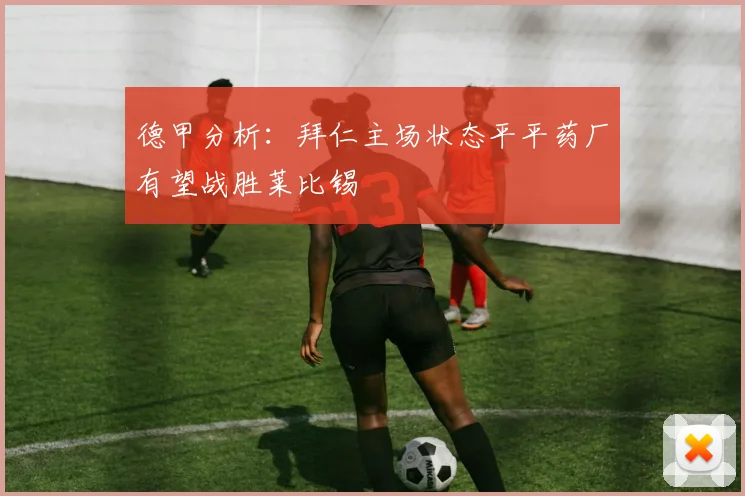 德甲分析：拜仁主场状态平平药厂有望战胜莱比锡