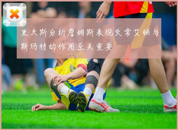 里夫斯分析詹姆斯表现失常艾顿与斯玛特的作用至关重要