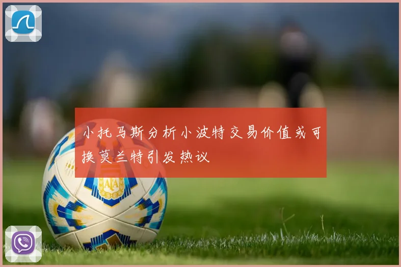 小托马斯分析小波特交易价值或可换莫兰特引发热议