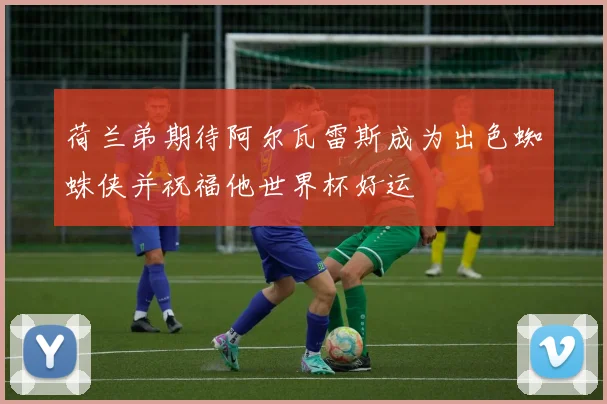 荷兰弟期待阿尔瓦雷斯成为出色蜘蛛侠并祝福他世界杯好运