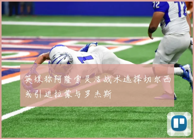 英媒称阿隆索灵活战术选择切尔西或引进拉蒙与罗杰斯