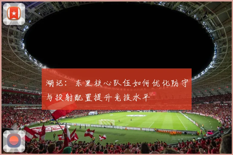 湖记：东里核心队伍如何优化防守与投射配置提升竞技水平