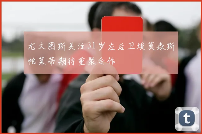 尤文图斯关注31岁左后卫埃莫森斯帕莱蒂期待重聚合作