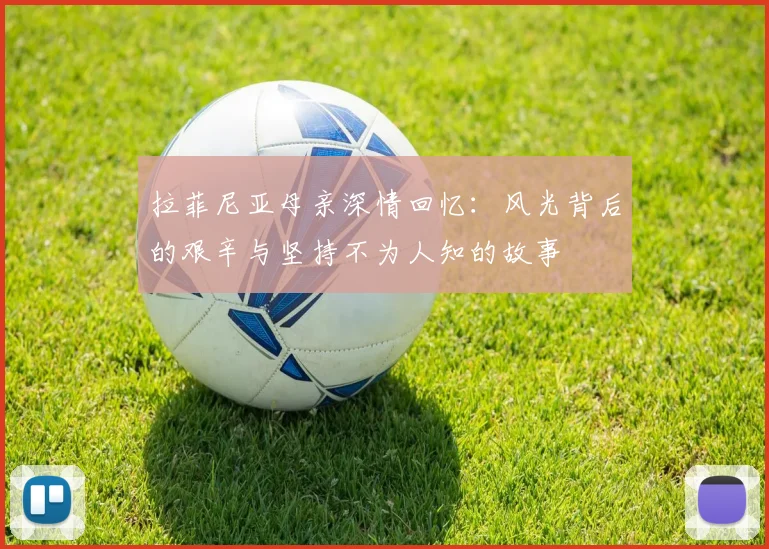拉菲尼亚母亲深情回忆：风光背后的艰辛与坚持不为人知的故事