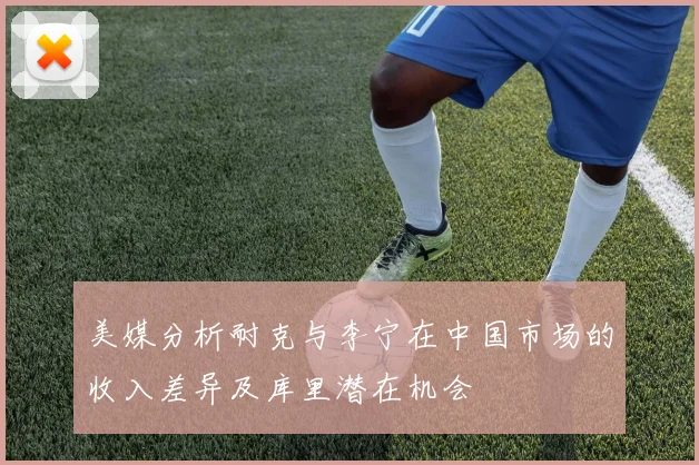 美媒分析耐克与李宁在中国市场的收入差异及库里潜在机会