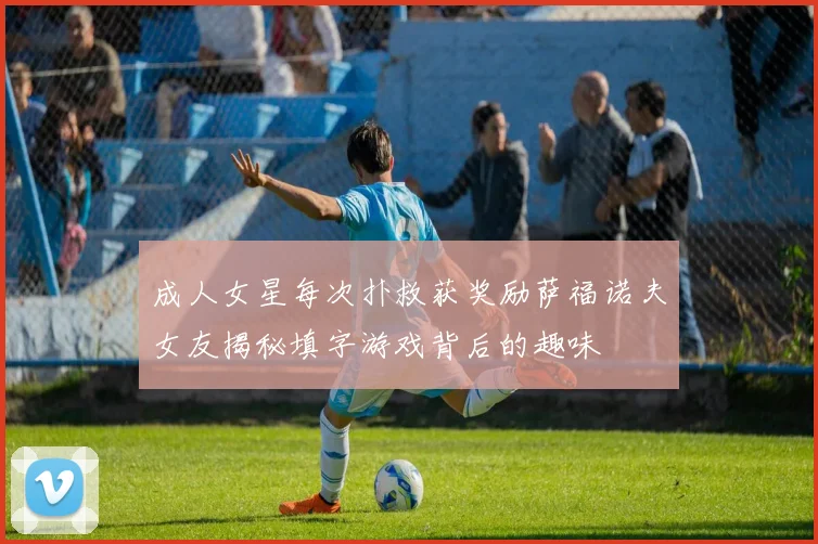 成人女星每次扑救获奖励萨福诺夫女友揭秘填字游戏背后的趣味