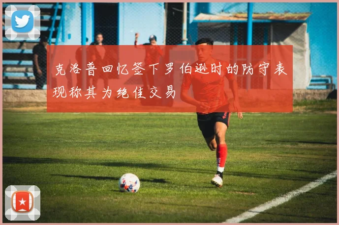 克洛普回忆签下罗伯逊时的防守表现称其为绝佳交易