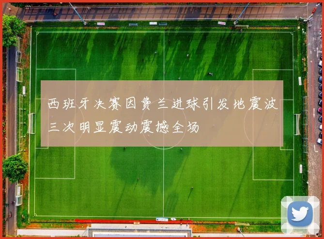 西班牙决赛因费兰进球引发地震波三次明显震动震撼全场