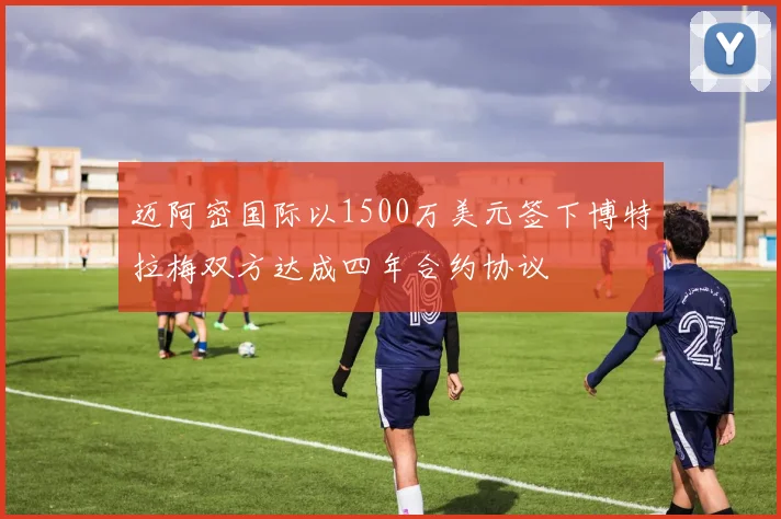 迈阿密国际以1500万美元签下博特拉梅双方达成四年合约协议