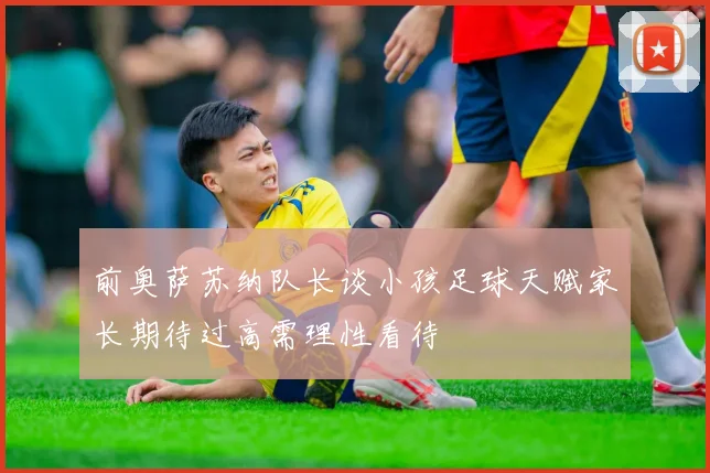 前奥萨苏纳队长谈小孩足球天赋家长期待过高需理性看待