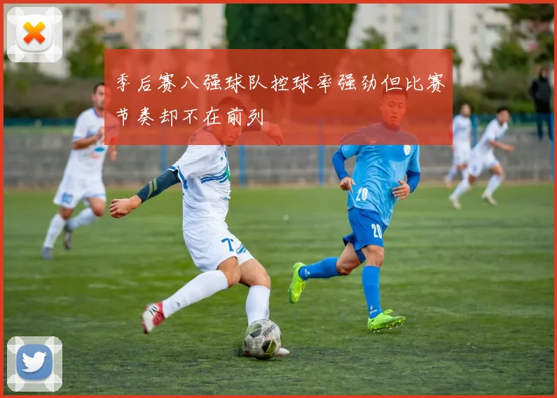 季后赛八强球队控球率强劲但比赛节奏却不在前列