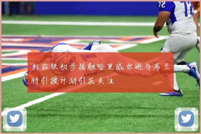 利兹联初步接触哈里威尔逊与布兰特引援计划引发关注