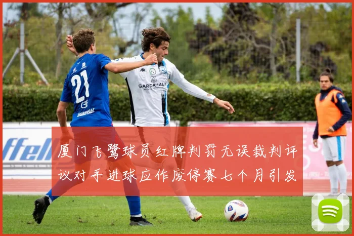 厦门飞鹭球员红牌判罚无误裁判评议对手进球应作废停赛七个月引发热议