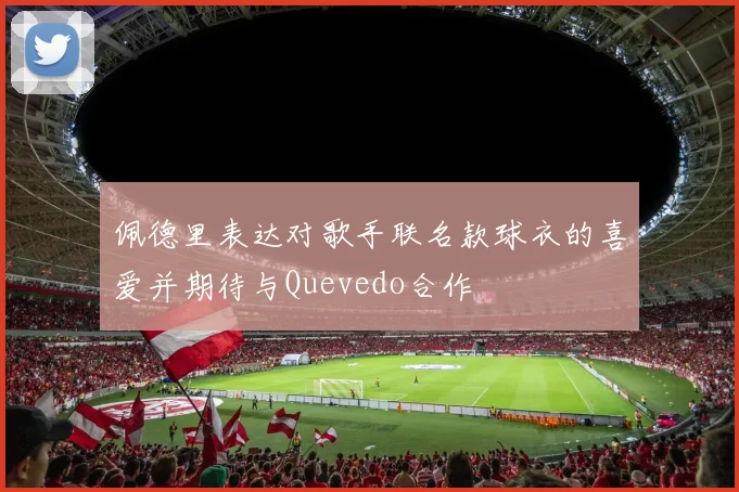 佩德里表达对歌手联名款球衣的喜爱并期待与Quevedo合作