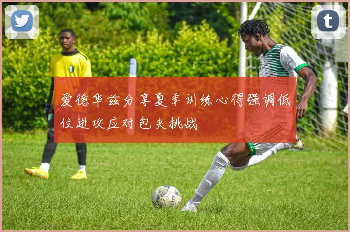 爱德华兹分享夏季训练心得强调低位进攻应对包夹挑战