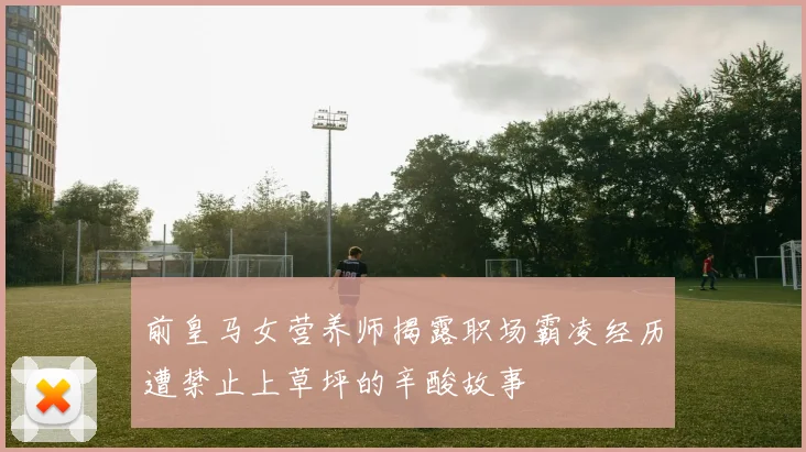 前皇马女营养师揭露职场霸凌经历遭禁止上草坪的辛酸故事