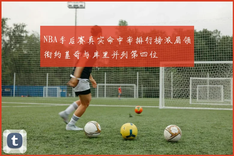 NBA季后赛真实命中率排行榜浓眉领衔约基奇与库里并列第四位